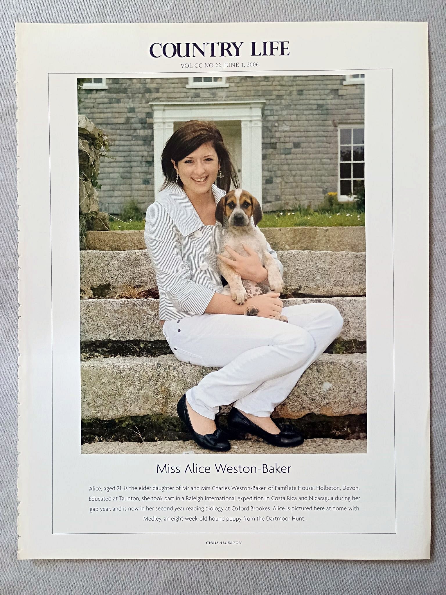 Miss Alice Weston-Baker - Alice, aged 21, is the elder daughter of Mr and Mrs Charles Weston-Baker, of Pamflete House, Holbeton, Devon. Educated at Taunton, she took part in a Raleigh International expedition in Costa Rica and Nicaragua during her gap year, and is now in her second year reading biology at Oxford Brookes. Alice is pictured here at home with Medley, an eight-week-old hound puppy from the Dartmoor Hunt.
