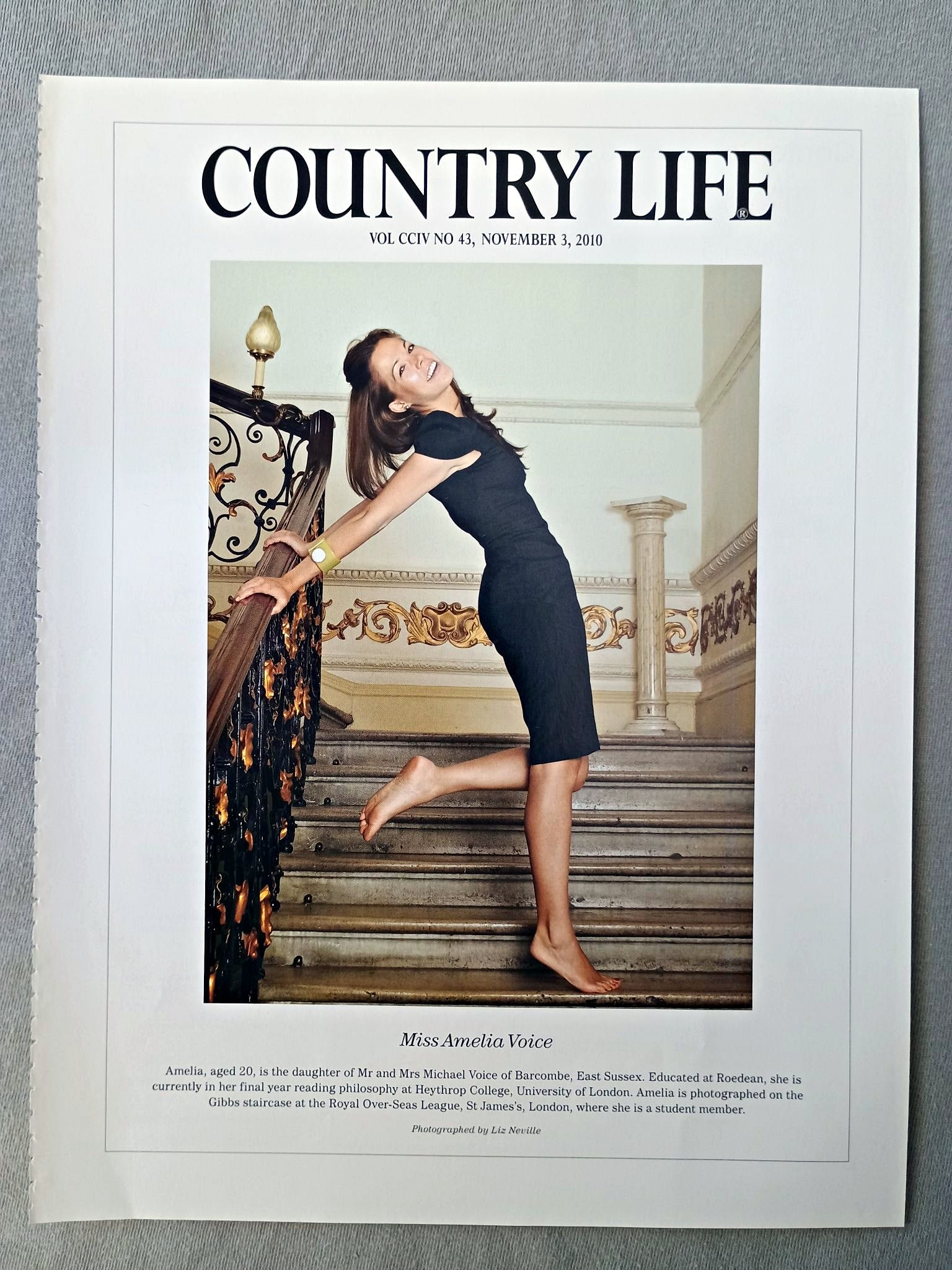 Miss Amelia Voice - Amelia, aged 20, is the daughter of Mr and Mrs Michael Voice of Barcombe, East Sussex. Educated at Roedean, she is currently in her final year reading philosophy at Heythrop College, University of London. Amelia is photographed on the Gibbs staircase at the Royal Over-Seas League, St James's, London, where she is a student member.