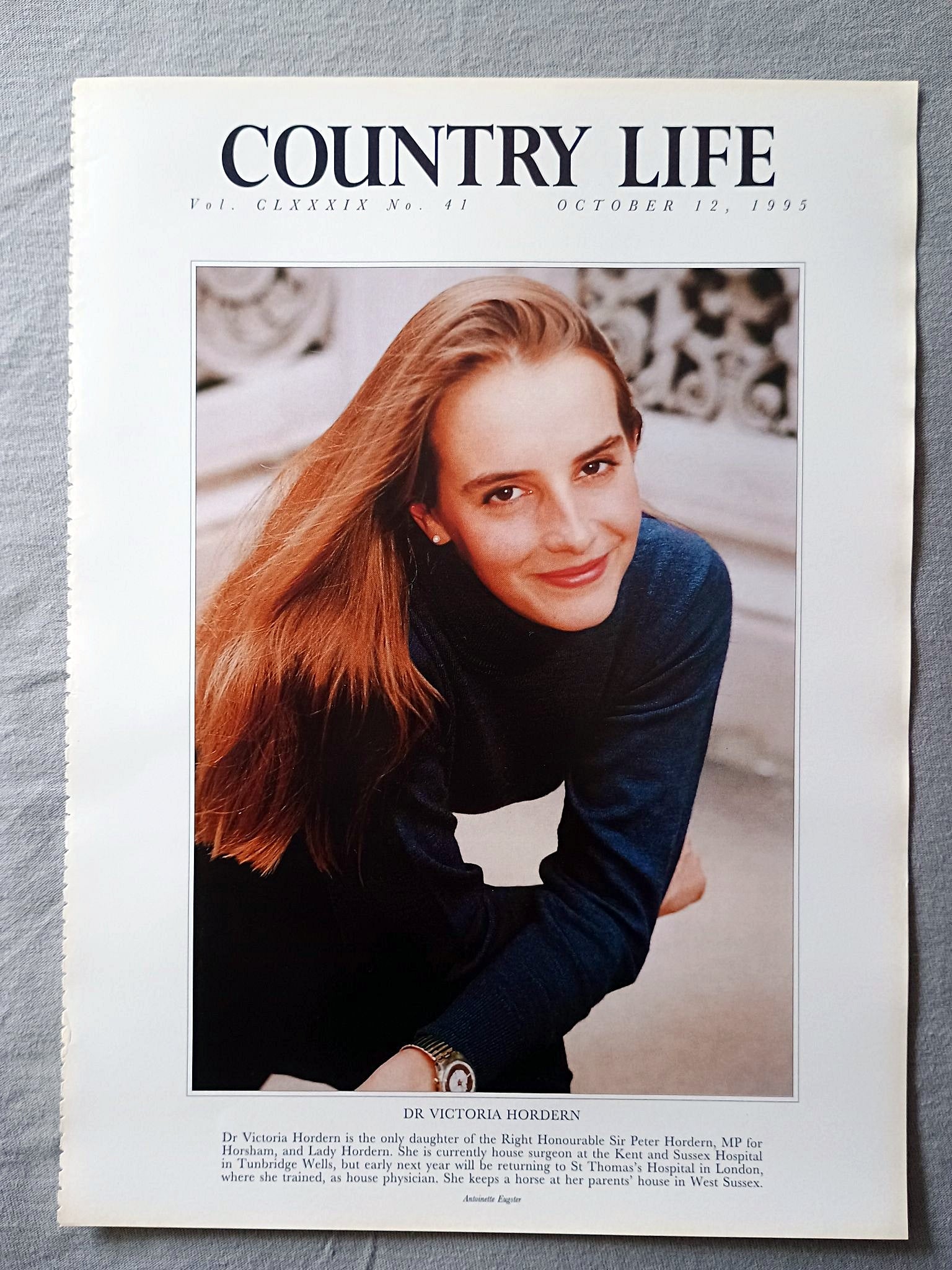 Dr Victoria Hordern Country Life Magazine Portrait October 12, 1995. CLXXXIX No. 41

Dr Victoria Hordern is the only daughter of the Right Honourable Sir Peter Hordern, MP for Horsham, and Lady Hordern. She is currently house surgeon at the Kent and Sussex Hospital in Tunbridge Wells, but early next year will be returning to St Thomas's Hospital in London, where she trained, as house physician. She keeps a horse at her parents' house in West Sussex