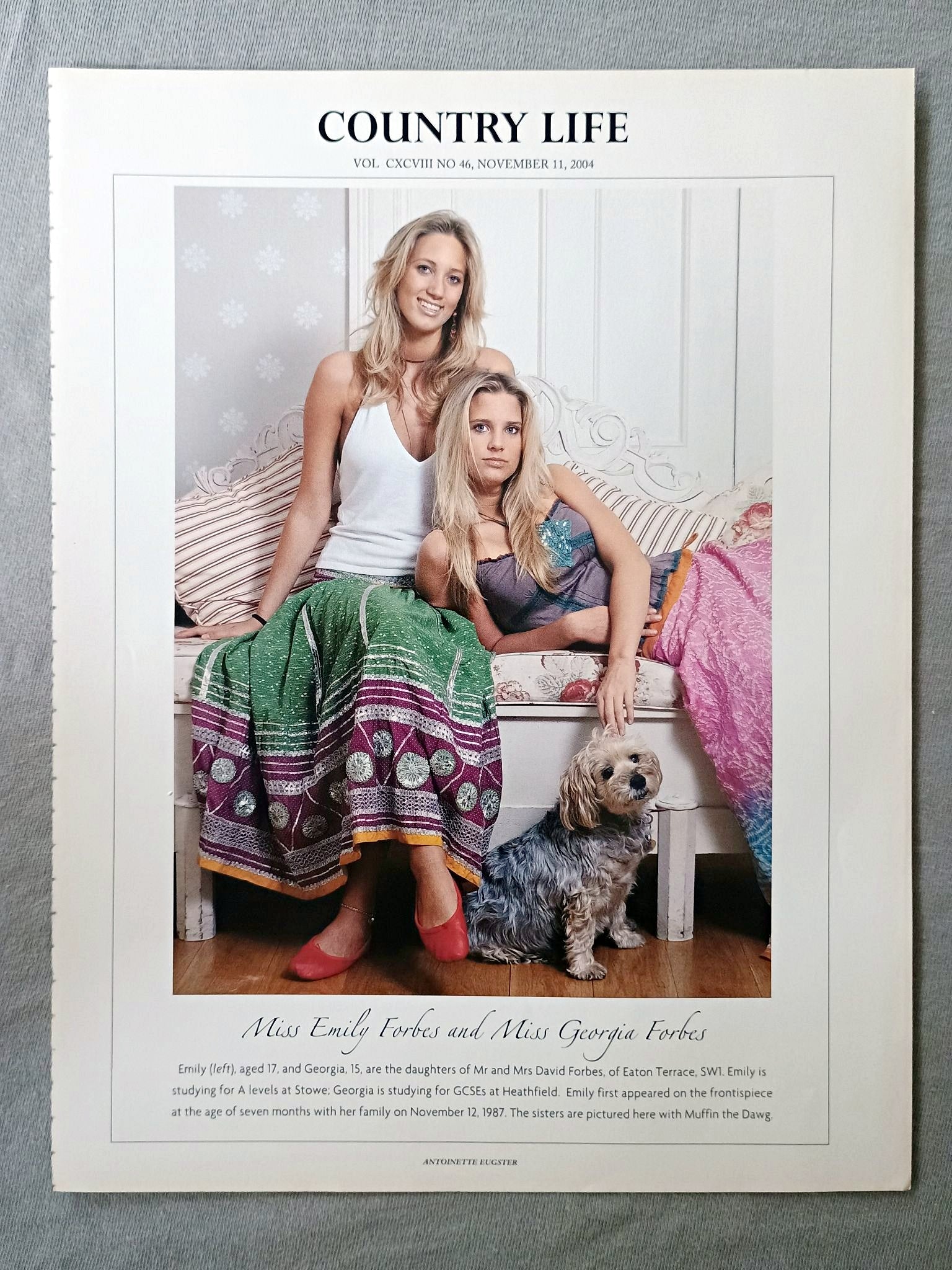 Miss Emily Forbes and Miss Georgia Forbes - Emily (left), aged 17, and Georgia, 15, are the daughters of Mr and Mrs David Forbes, of Eaton Terrace. SWI. Emily is studying for A levels at Stowe, Georgia is studying for GCSEs at Heathfield. Emily first appeared on the frontispiece at the age of seven months with her family on November 12, 1987. The sisters are pictured here with Muffin the Dawg.