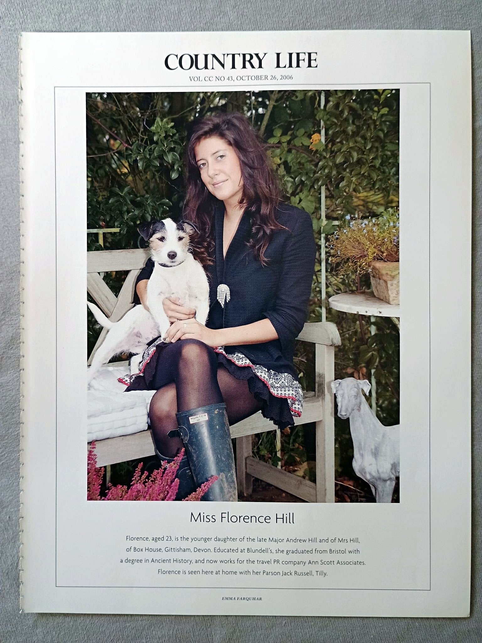 Miss Florence Hill - Florence, aged 23, is the younger daughter of the late Major Andrew Hill and of Mrs Hill, of Box House, Gittisham, Devon. Educated at Blundell's, she graduated from Bristol with a degree in Ancient History, and now works for the travel PR company Ann Scott Associates. Florence is seen here at home with her Parson Jack Russell, Tilly.