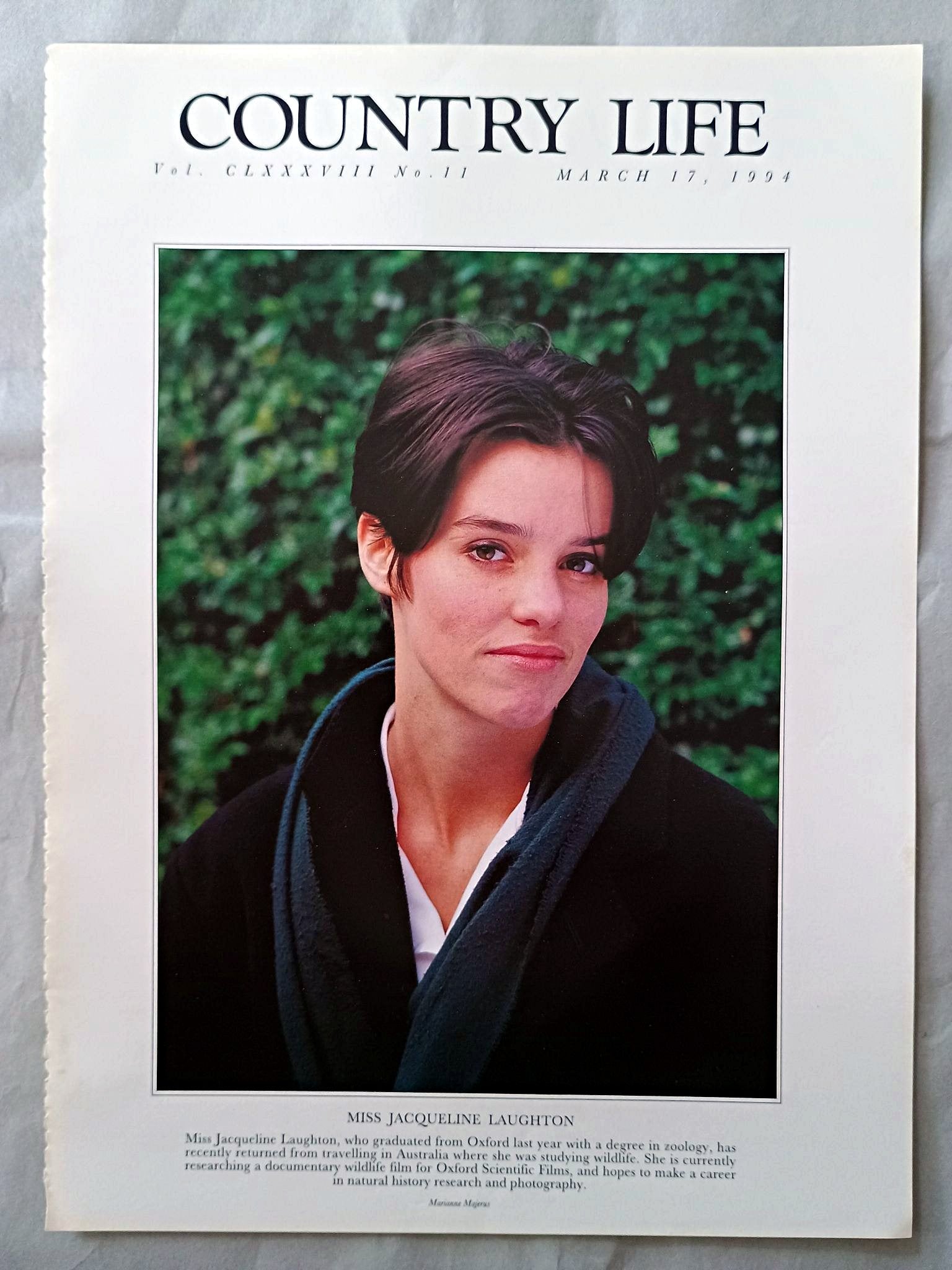 Jacqueline Laughton Country Life Magazine Portrait March 17, 1994. CLXXXVIII No. 11

Miss Jacqueline Laughton, who graduated from Oxford last year with a degree in zoology, has recently returned from travelling in Australia where she was studying wildlife. She is currently researching a documentary wildlife film for Oxford Scientific Films, and hopes to make a career in natural history research and photography.