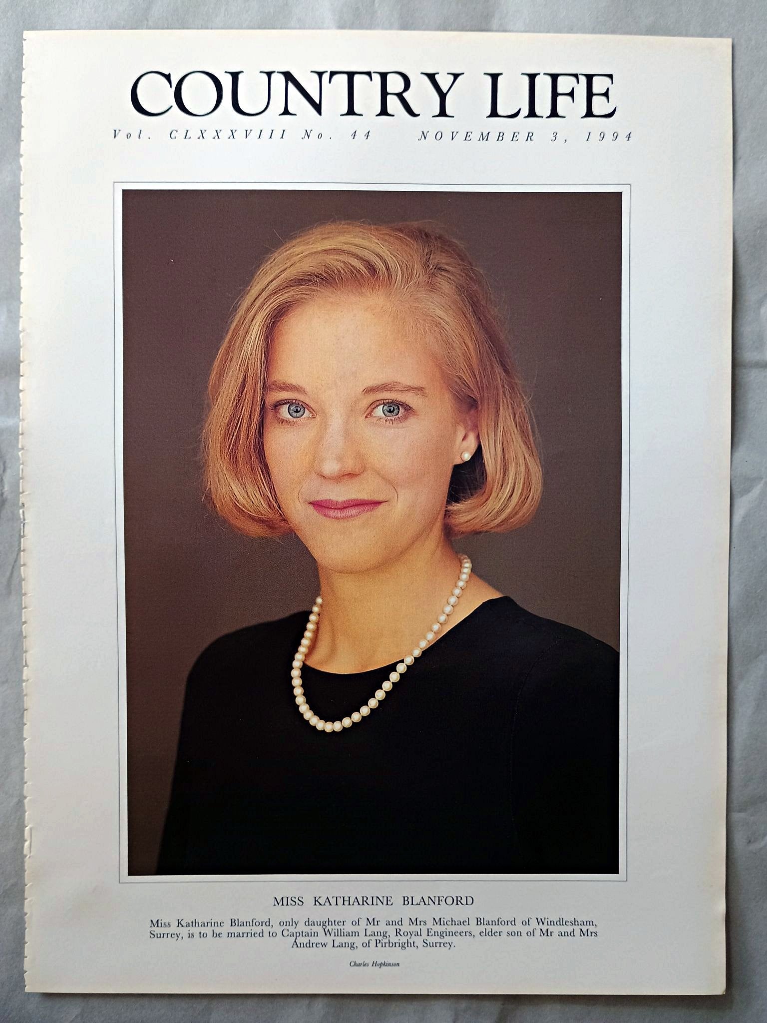 Katharine Blanford Country Life Magazine Portrait November 3, 1994. CLXXXVIII No. 44

Miss Katharine Blanford, only daughter of Mr and Mrs Michael Blanford of Windlesham, Surrey, is to be married to Captain William Lang, Royal Engineers, elder son of Mr and Mrs Andrew Lang, of Pirbright, Surrey.

I have 2 copies of this page.