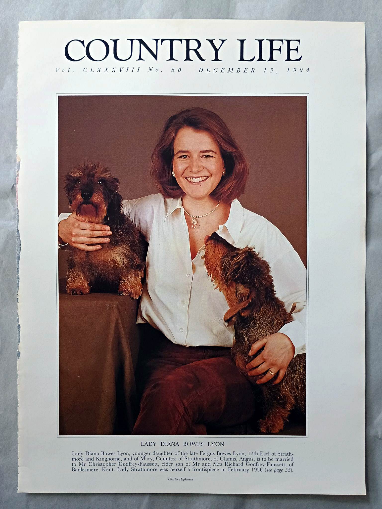Lady Diana Bowes Lyon Country Life Magazine Portrait December 15, 1994. CLXXXVIII No. 50

Lady Diana Bowes Lyon, younger daughter of the late Fergus Bowes Lyon, 17th Earl of Strath-more and Kinghorne, and of Mary, Countess of Strathmore, of Glamis, Angus, is to be married to Mr Christopher Godfrey-Faussett, elder son of Mr and Mrs Richard Godfrey-Faussett, of Badlesmere, Kent. Lady Strathmore was herself a frontispiece in February 1956 (see page 55).