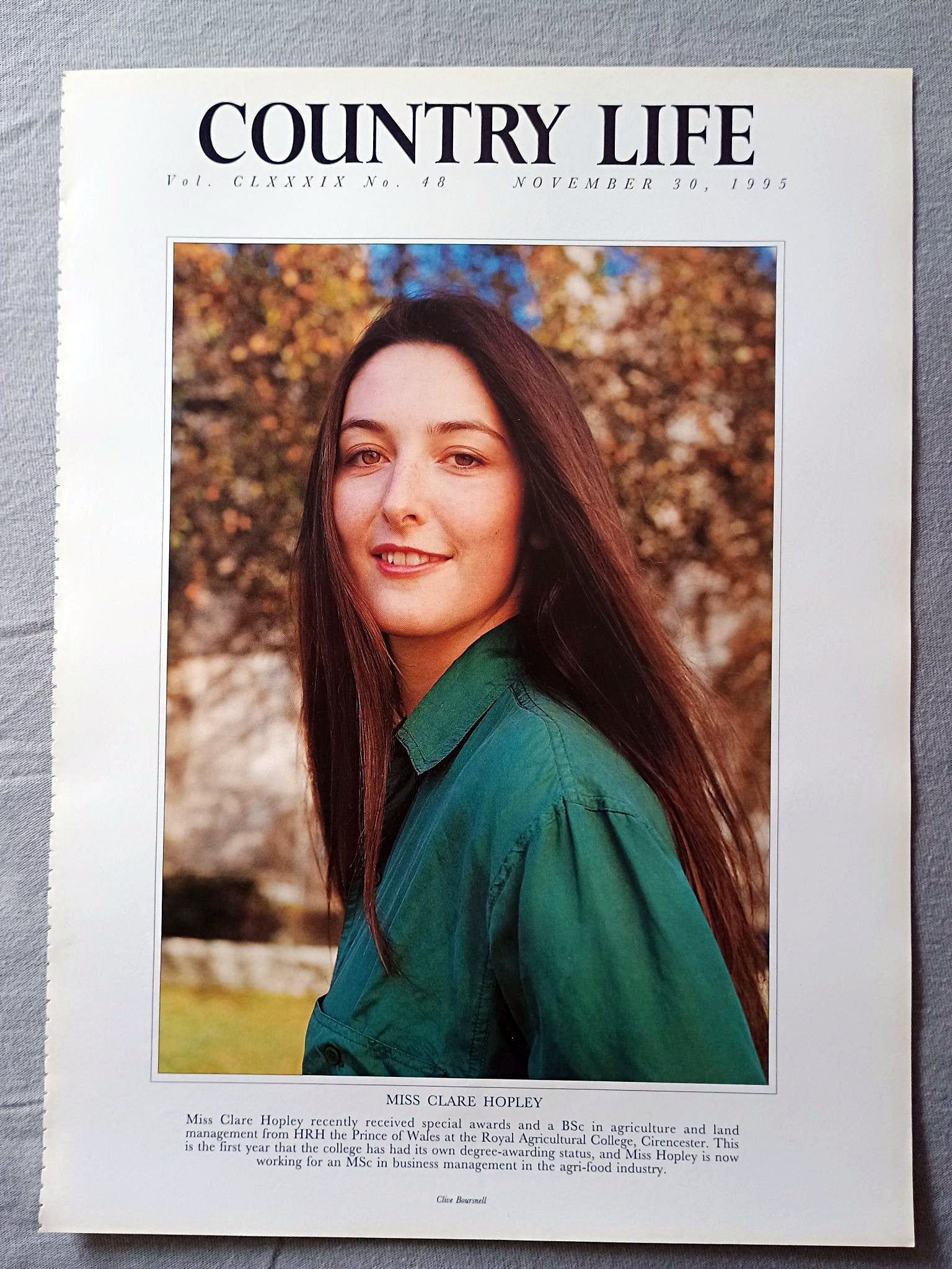 Miss Clare Hopley Country Life Magazine Portrait November 30, 1995. CLXXXIX No. 48

Miss Clare Hopley recently received special awards and a BSc in agriculture and land management from HRH the Prince of Wales at the Royal Agricultural College, Cirencester. This is the first year that the college has had its own degree-awarding status, and Miss Hopley is now working for an MSc in business management in the agri-food industry