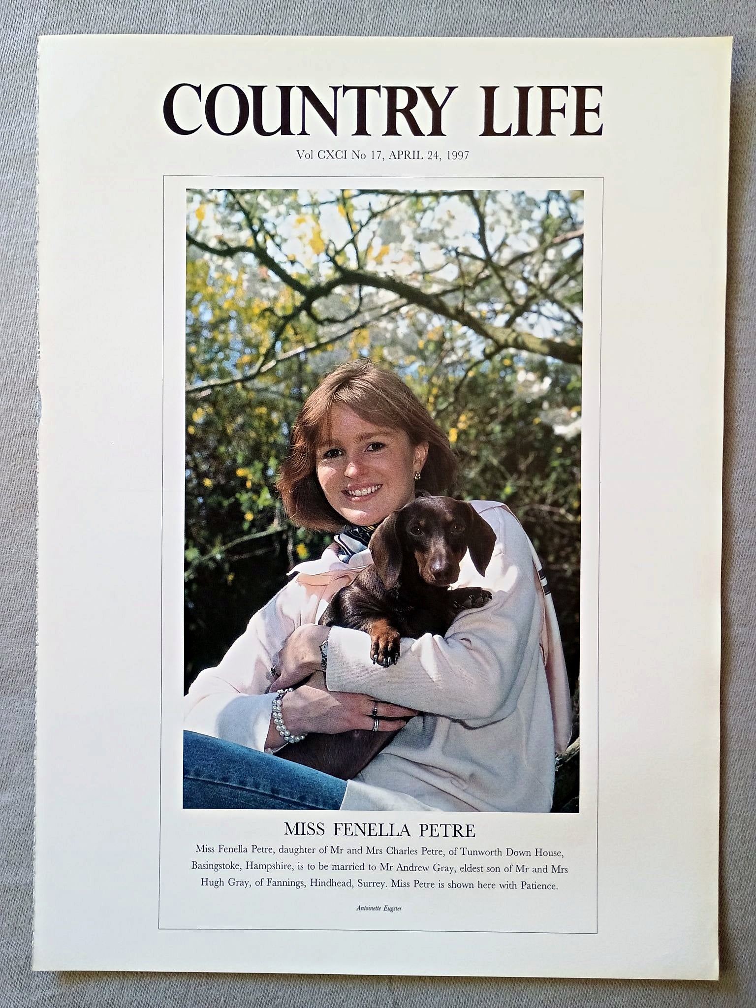 Miss Fenella Petre Country Life Magazine Portrait April 24, 1997. CXCI No. 17

Miss Fenella Petre, daughter of Mr and Mrs Charles Petre, of Tunworth Down House, Basingstoke, Hampshire, is to be married to Mr Andrew Gray, eldest son of Mr and Mrs Hugh Gray, of Fannings, Hindhead, Surrey. Miss Petre is shown here with Patience