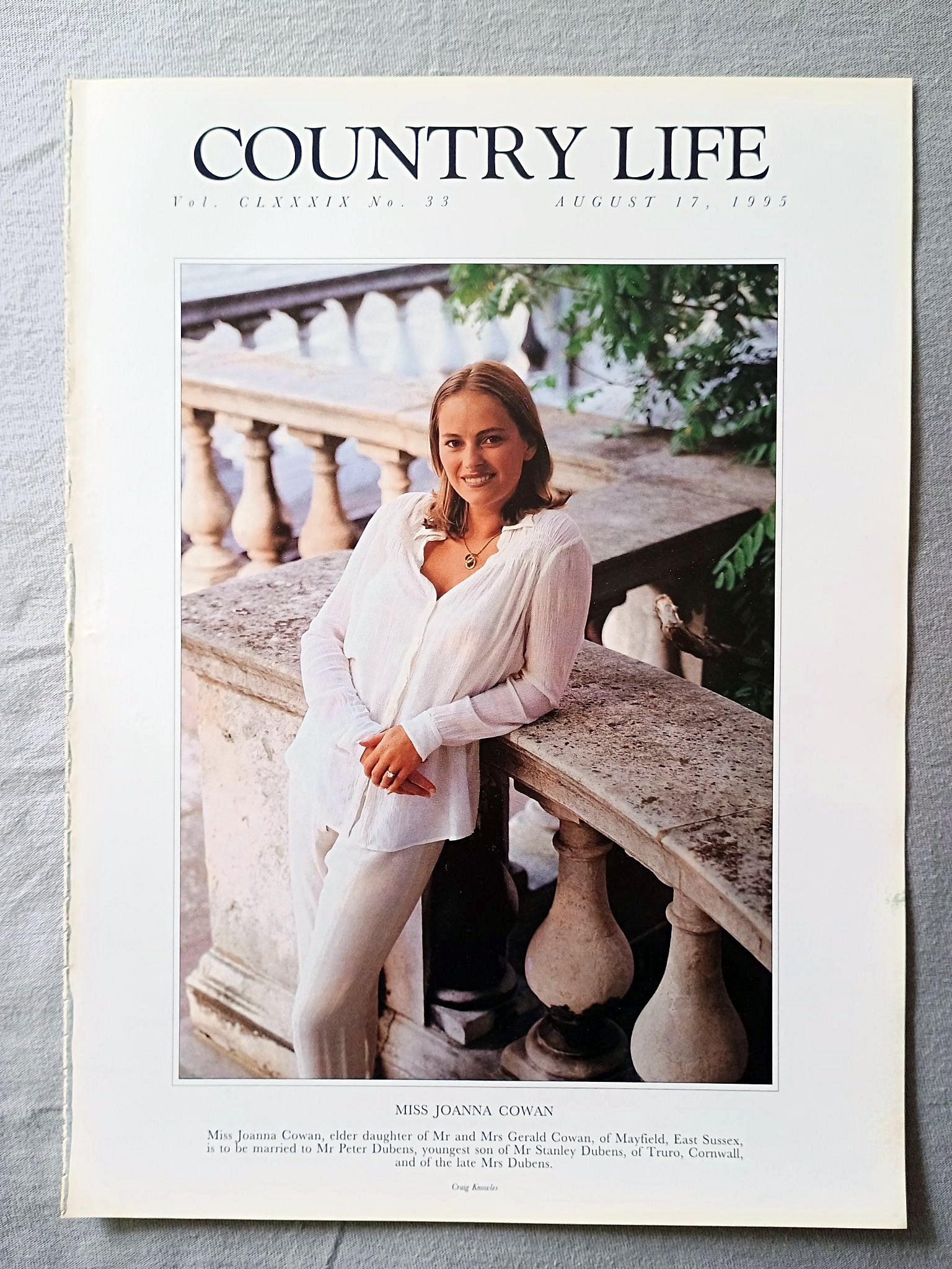 Miss Joanna Cowan Country Life Magazine Portrait August 17, 1995. CLXXXIX No. 33

Miss Joanna Cowan, elder daughter of Mr and Mrs Gerald Cowan, of Mayfield, East Sussex, is to be married to Mr Peter Dubens, youngest son of Mr Stanley Dubens, of Truro, Cornwall, and of the late Mrs Dubens.