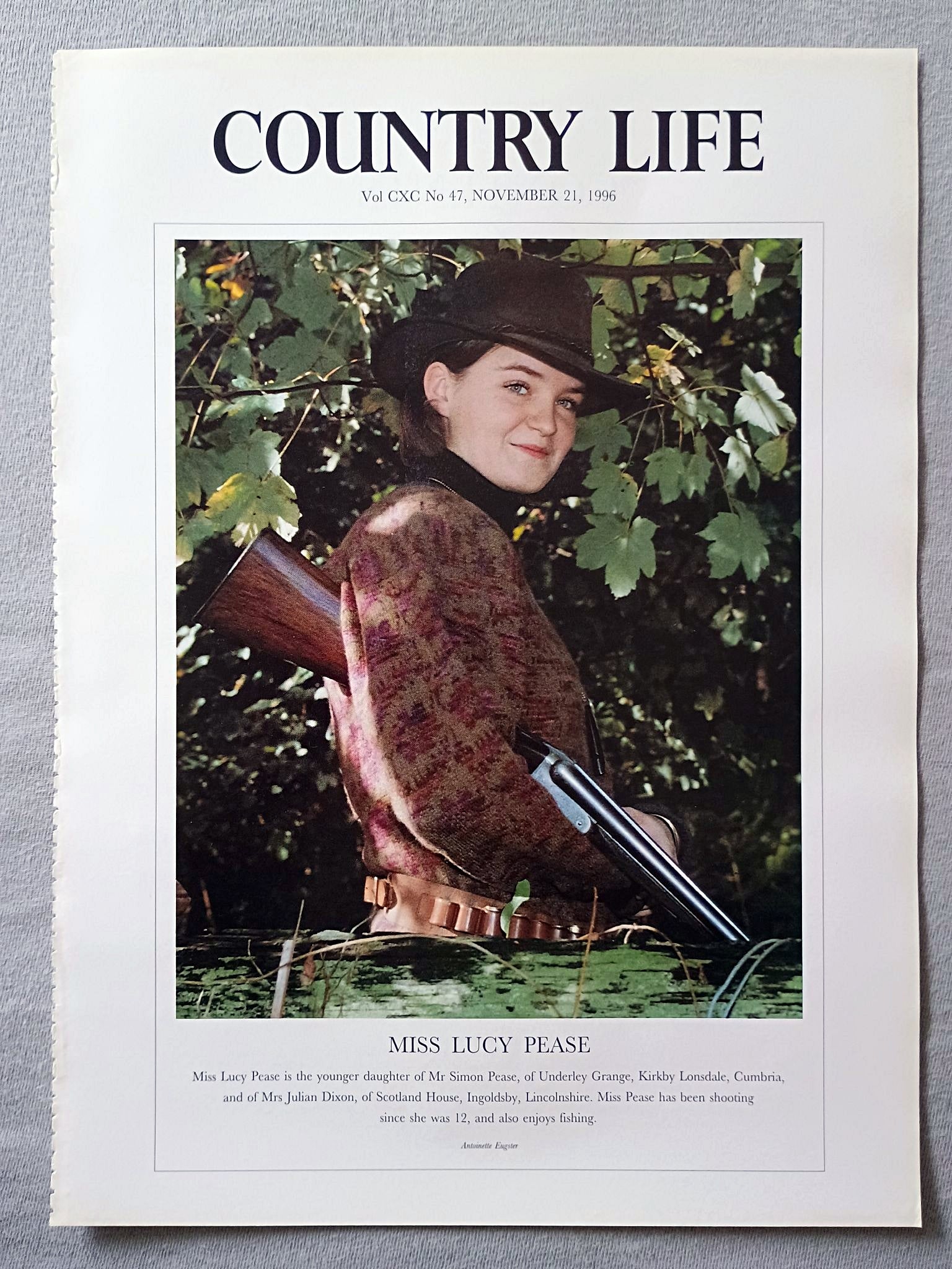 Miss Lucy Pease Country Life Magazine Portrait November 21, 1996. CXC No. 47

Miss Lucy Pease is the younger daughter of Mr Simon Pease, of Underley Grange, Kirkby Lonsdale, Cumbria, and of Mrs Julian Dixon, of Scotland House, Ingoldsby, Lincolnshire. Miss Pease has been shooting since she was 12, and also enjoys fishing