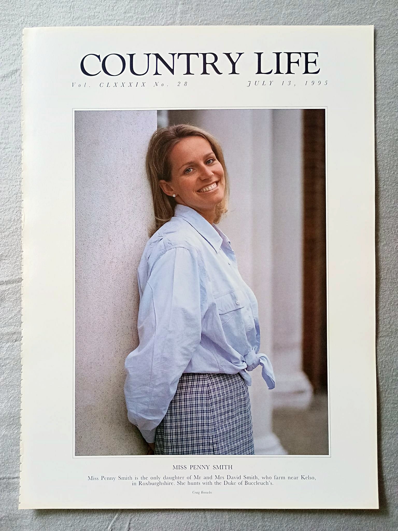 Miss Penny Smith Country Life Magazine Portrait July 13, 1995. CLXXXIX No. 28

Miss Penny Smith is the only daughter of Mr and Mrs David Smith, who farm near Kelso, in Roxburghshire. She hunts with the Duke of Buccleuch's