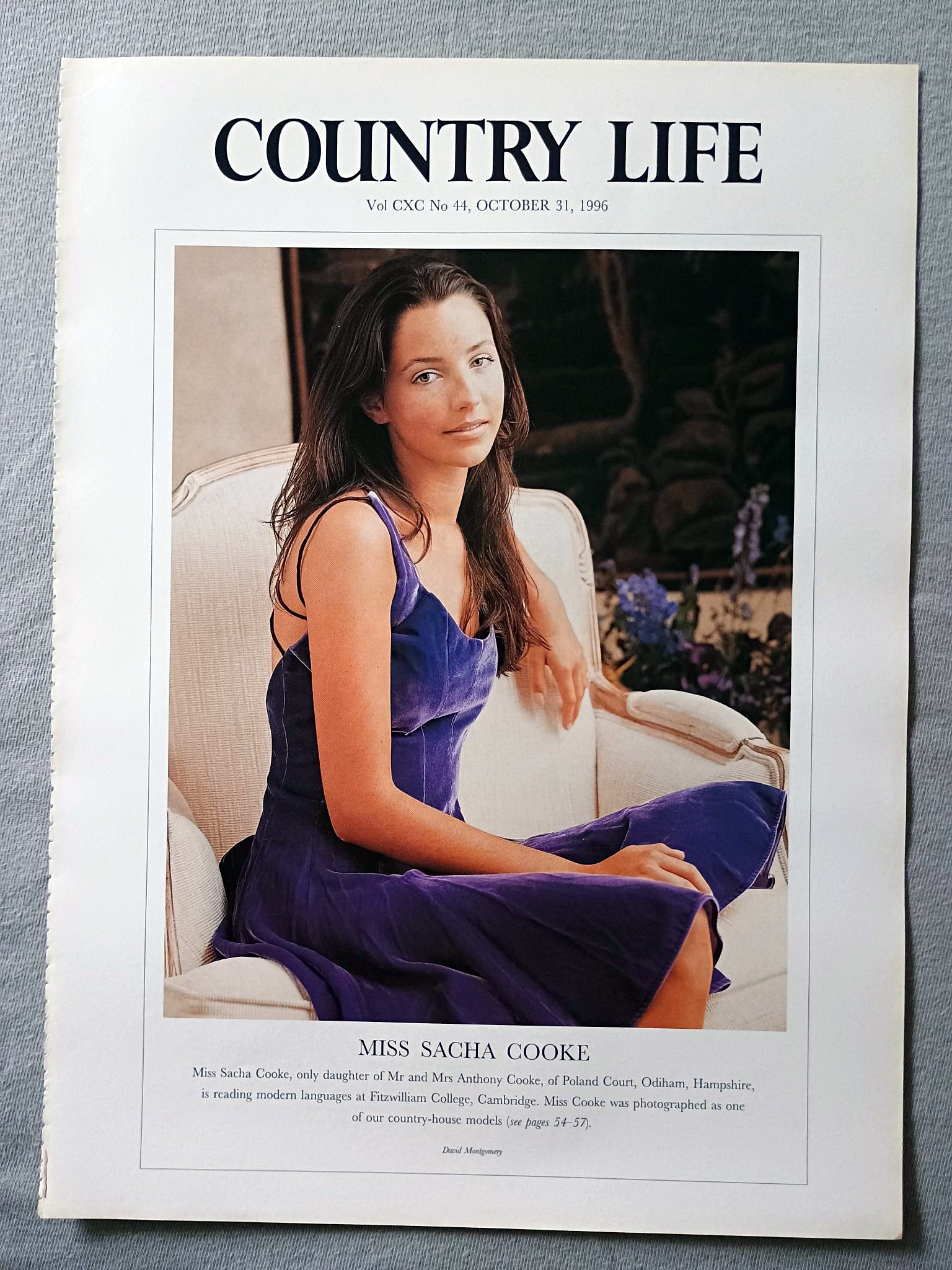Miss Sacha Cooke Country Life Magazine Portrait October 31, 1996. CXC No. 44

Miss Sacha Cooke, only daughter of Mr and Mrs Anthony Cooke, of Poland Court, Odiham, Hampshire, is reading modern languages at Fitzwilliam College, Cambridge. Miss Cooke was photographed as one of our country-house models (see pages 54-57).