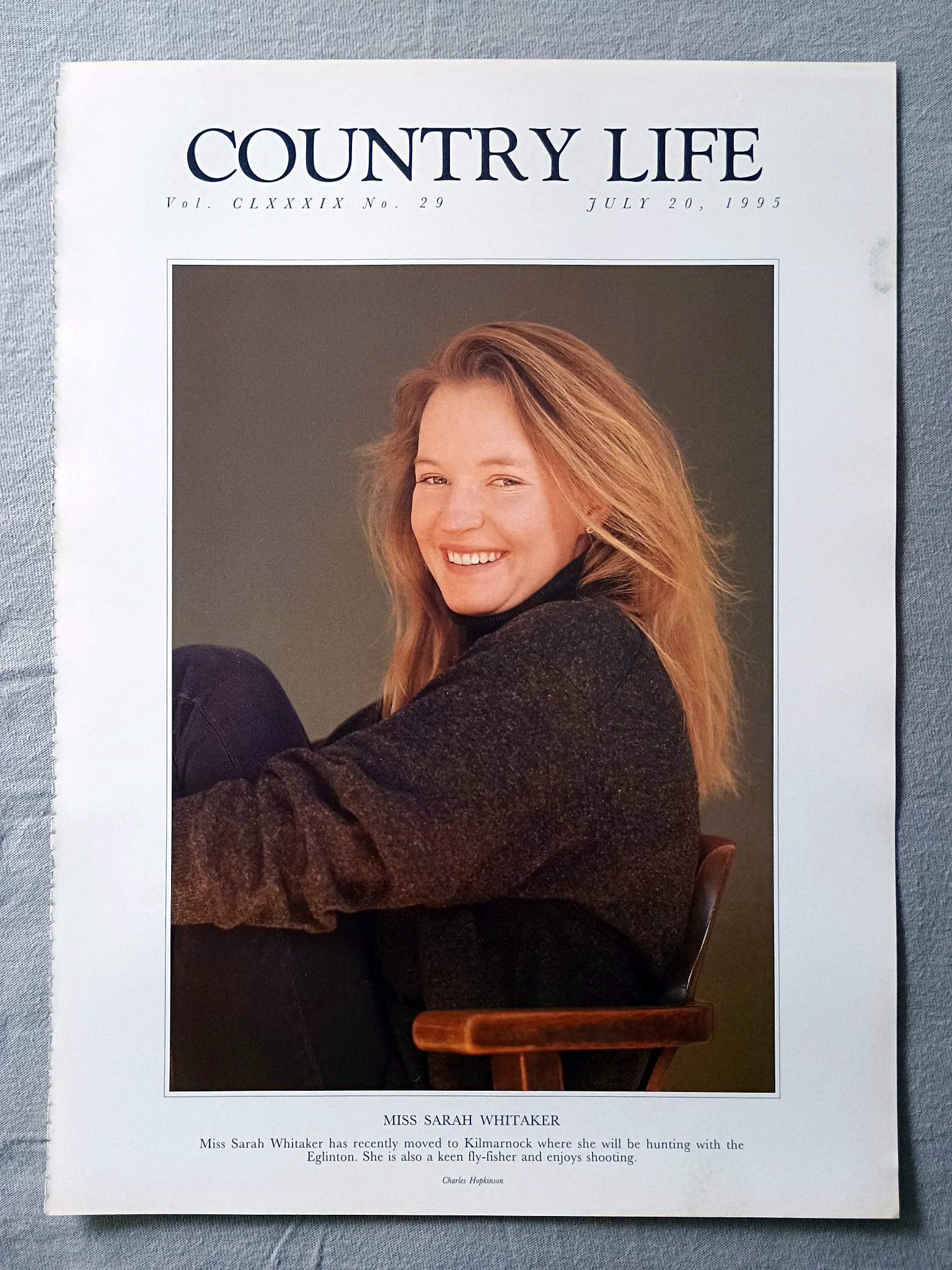 Miss Sarah Whitaker Country Life Magazine Portrait July 20, 1995. CLXXXIX No. 29

Miss Sarah Whitaker has recently moved to Kilmarnock where she will be hunting with the Eglinton. She is also a keen fly-fisher and enjoys shooting.