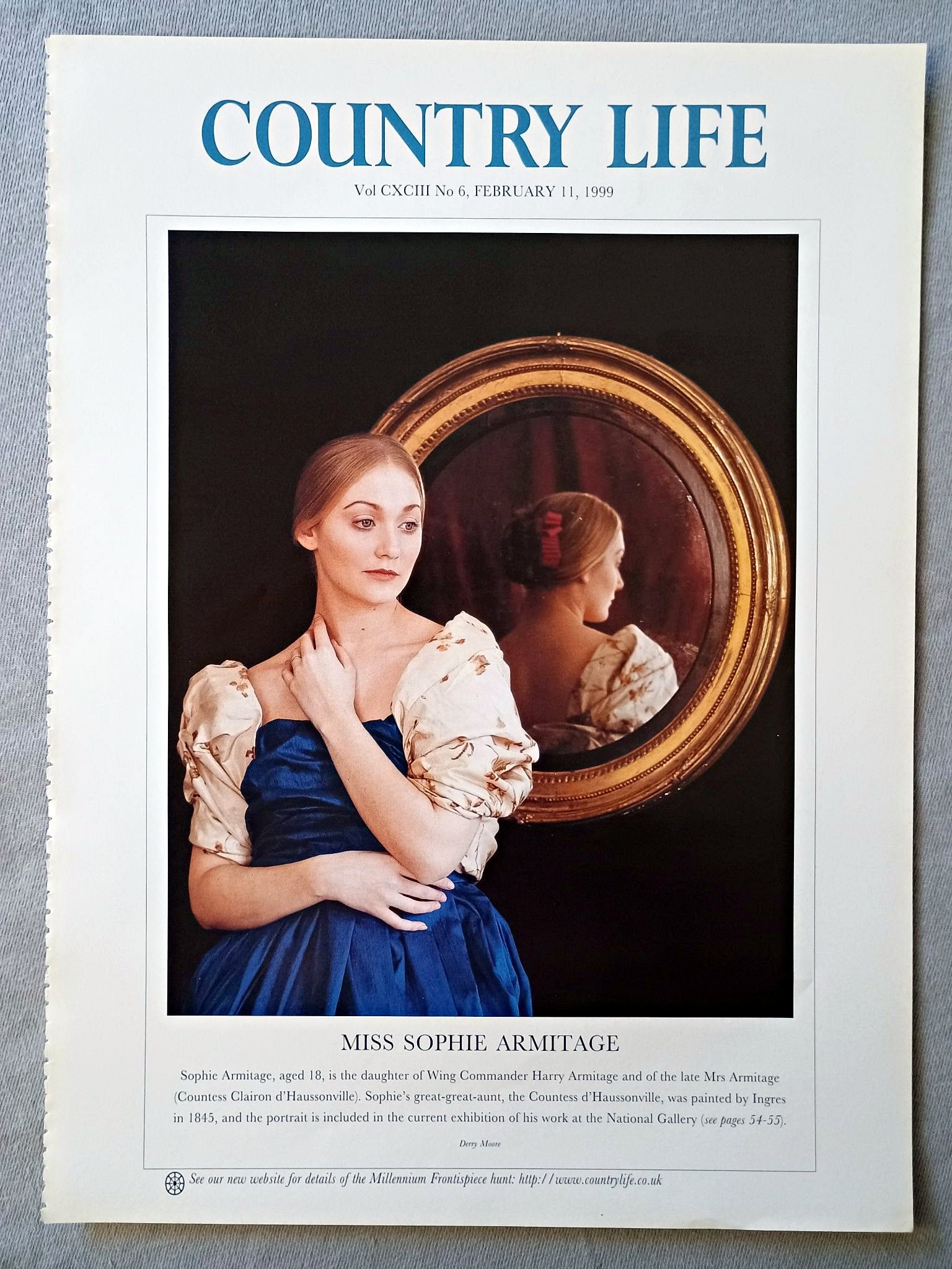 Miss Sophie Armitage Country Life Magazine Portrait February 11 1999. CXCIII No. 6

Miss Sophie Armitage, aged 18, is the daughter of Wing Commander Harry Armitage and of the late Mrs Armitage (Countess Clairon d'Haussonville). Sophie's great-great-aunt, the Countess d'Haussonville, was painted by Ingres in 1845, and the portrait is included in the current exhibition of his work at the National Gallery (see pages 54-55).