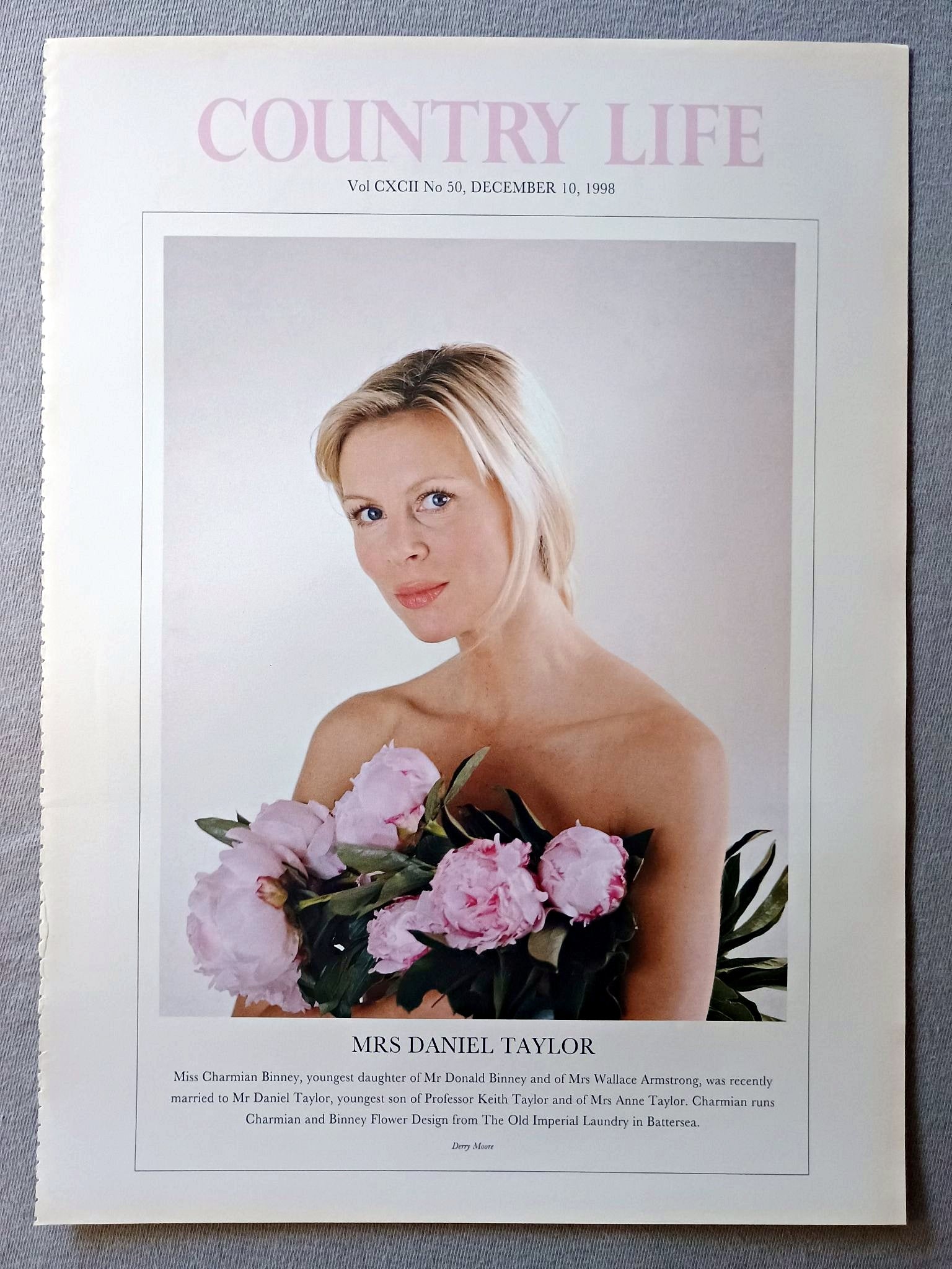 Mrs Daniel Taylor nee Charmian Binney Country Life Magazine Portrait December 10 1998. CXCII No. 50

Mrs Daniel Taylor - Miss Charmian Binney, youngest daughter of Mr Donald Binney and of Mrs Wallace Armstrong, was recently married to Mr Daniel Taylor, youngest son of Professor Keith Taylor and of Mrs Anne Taylor. Charmian runs Charmian and Binney Flower Design from The Old Imperial Laundry in Battersea.