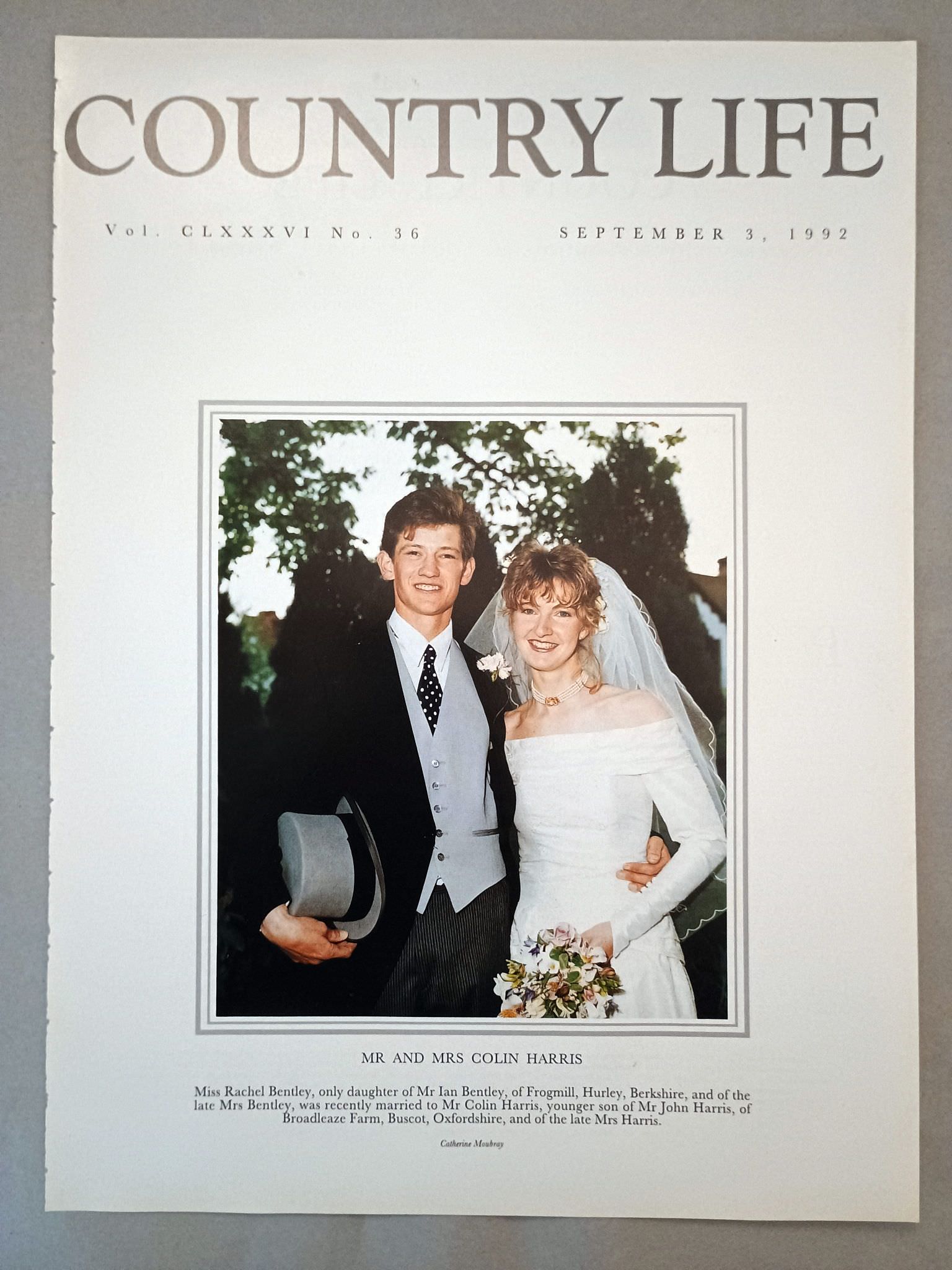 Rachel Bentley and Colin Harris Country Life Magazine Portrait September 3, 1992. CLXXXVI No. 36.

Mr and Mrs Colin Harris - Miss Rachel Bentley, only daughter of Mr Ian Bentley, of Frogmill, Hurley, Berkshire, and of the late Mrs Bentley, was recently married to Mr Colin Harris, younger son of Mr John Harris, of Broadleaze Farm, Buscot, Oxfordshire, and of the late Mrs Harris.