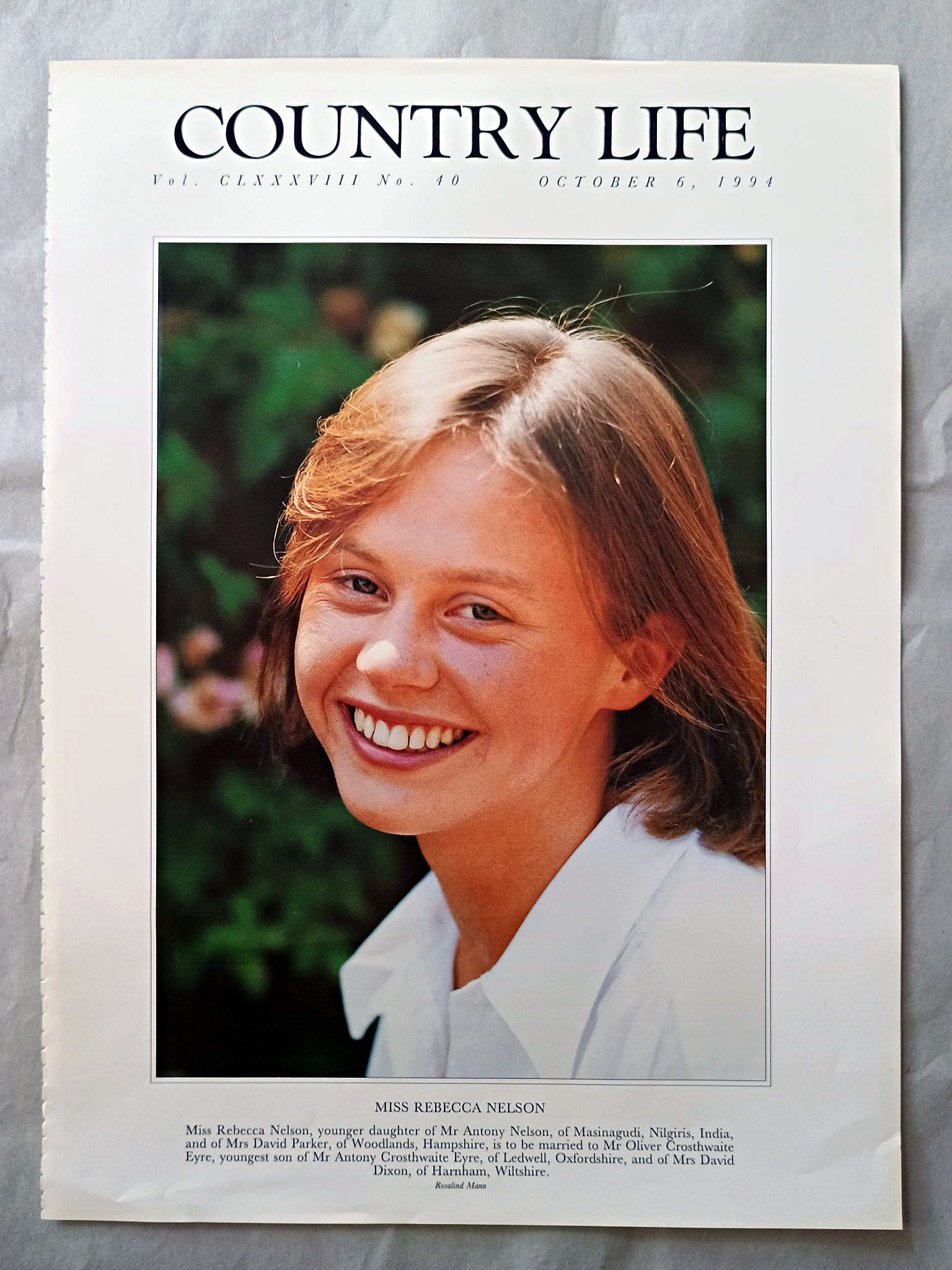 Rebecca Nelson Country Life Magazine Portrait October 6, 1994. CLXXXVIII No. 40

Miss Rebecca Nelson, younger daughter of Mr Antony Nelson, of Masinagudi, Nilgiris, India, and of Mrs David Parker, of Woodlands, Hampshire, is to be married to Mr Oliver Crosthwaite Eyre, youngest son of Mr Antony Crosthwaite Eyre, of Ledwell, Oxfordshire, and of Mrs David Dixon, of Harnham, Wiltshire