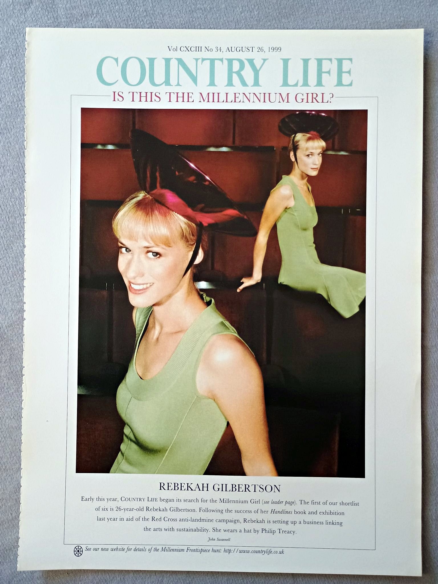 Rebekah Gilbertson Country Life Magazine Portrait August 26 1999. CXCIII No. 34

Rebekah Gilbertson - Early this year, COUNTRY LIFE began its search for the Millennium Girl (see leader page). The first of our shortlist of six is 26-year-old Rebekah Gilbertson. Following the success of her Handlines book and exhibition last year in aid of the Red Cross anti-landmine campaign, Rebekah is setting up a business linking the arts with sustainability. She wears a hat by Philip Treacy..