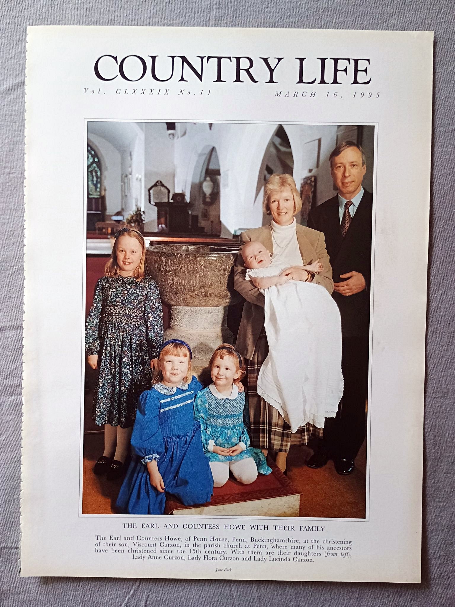 The Earl and Countess Howe Country Life Magazine Portrait March 16, 1995 CLXXXIX No. 11

The Earl and Countess Howe, of Penn House, Penn, Buckinghamshire, at the christening of their son, Viscount Curzon, in the parish church at Penn, where many of his ancestors have been christened since the 15th century. With them are their daughters (from left), Lady Anne Curzon, Lady Flora Curzon and Lady Lucinda Curzon.