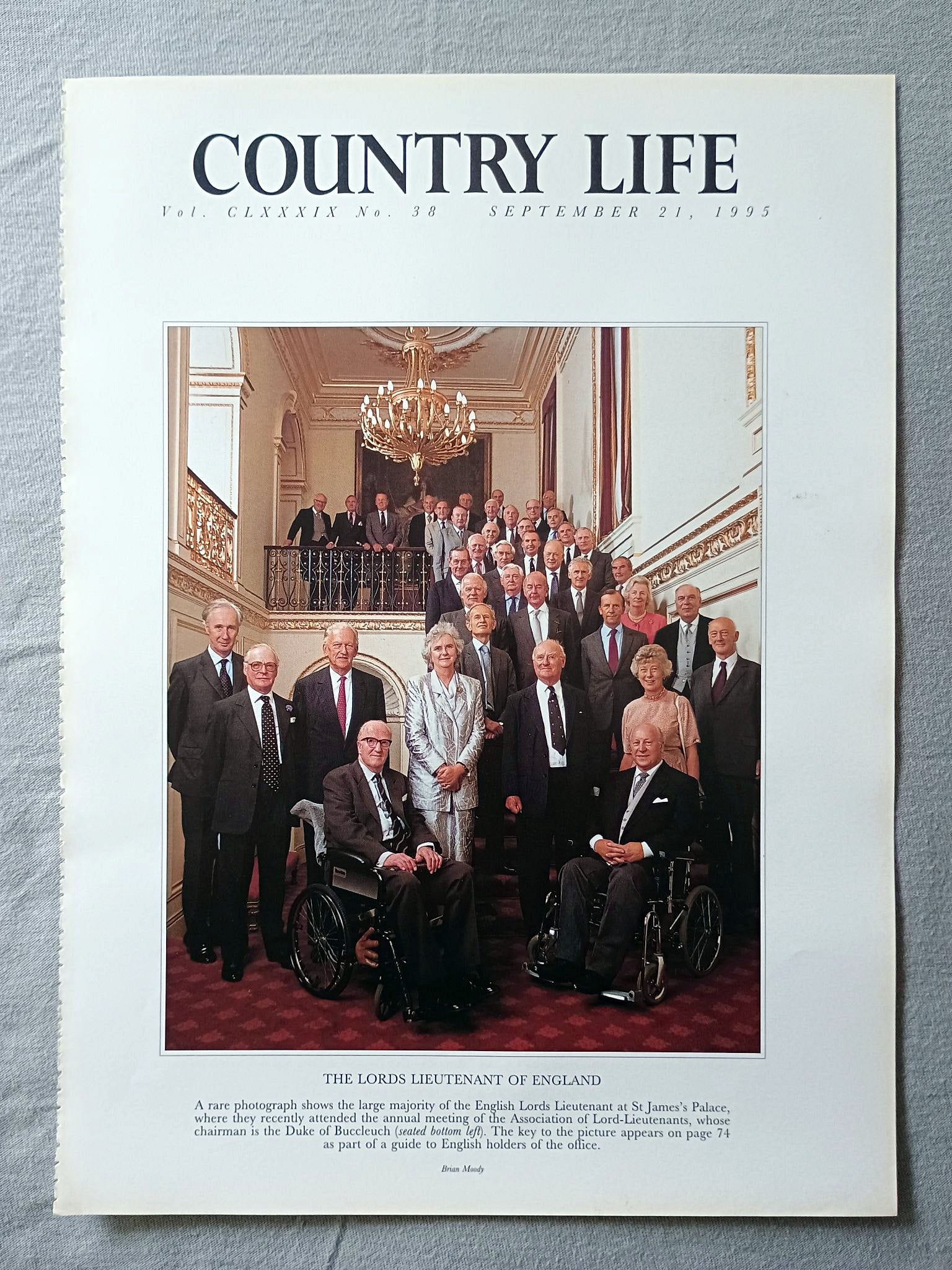 The Lords Lieutenant of England Country Life Magazine Portrait September 21, 1995. CLXXXIX No. 38

The Lords Lieutenant of England - A rare photograph shows the large majority of the English Lords Lieutenant at St James's Palace, where they recently attended the annual meeting of the Association of Lord-Lieutenants, whose chairman is the Duke of Buccleuch (seated bottom left). The key to the picture appears on page 74 as part of a guide to English holders of the office.